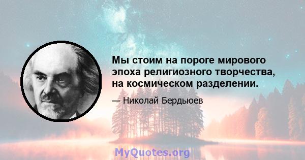 Мы стоим на пороге мирового эпоха религиозного творчества, на космическом разделении.