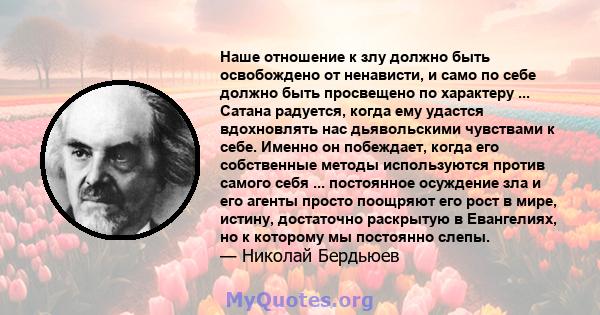 Наше отношение к злу должно быть освобождено от ненависти, и само по себе должно быть просвещено по характеру ... Сатана радуется, когда ему удастся вдохновлять нас дьявольскими чувствами к себе. Именно он побеждает,