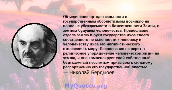 Объединение ортодоксальности с государственным абсолютизмом возникло на почве не убеждаемости в божественности Земли, в земном будущем человечества; Православие отдала землю в руки государства из-за своего собственного