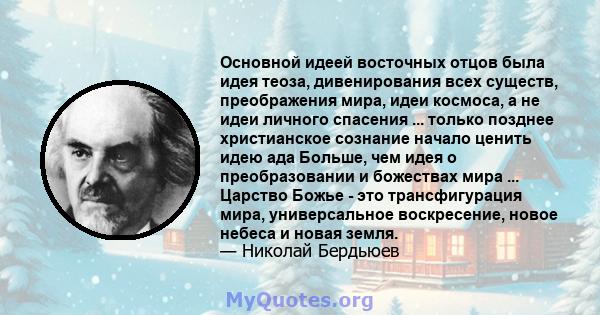 Основной идеей восточных отцов была идея теоза, дивенирования всех существ, преображения мира, идеи космоса, а не идеи личного спасения ... только позднее христианское сознание начало ценить идею ада Больше, чем идея о