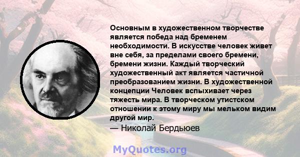 Основным в художественном творчестве является победа над бременем необходимости. В искусстве человек живет вне себя, за пределами своего бремени, бремени жизни. Каждый творческий художественный акт является частичной