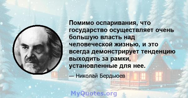 Помимо оспаривания, что государство осуществляет очень большую власть над человеческой жизнью, и это всегда демонстрирует тенденцию выходить за рамки, установленные для нее.