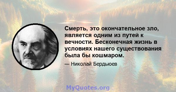 Смерть, это окончательное зло, является одним из путей к вечности. Бесконечная жизнь в условиях нашего существования была бы кошмаром.