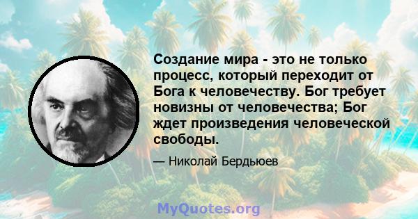 Создание мира - это не только процесс, который переходит от Бога к человечеству. Бог требует новизны от человечества; Бог ждет произведения человеческой свободы.