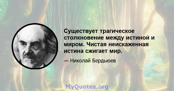 Существует трагическое столкновение между истиной и миром. Чистая неискаженная истина сжигает мир.