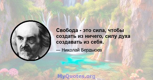 Свобода - это сила, чтобы создать из ничего, силу духа создавать из себя.