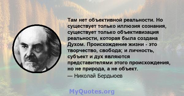 Там нет объективной реальности. Но существует только иллюзия сознания, существует только объективизация реальности, которая была создана Духом. Происхождение жизни - это творчество, свобода; и личность, субъект и дух