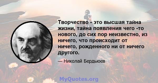 Творчество - это высшая тайна жизни, тайна появления чего -то нового, до сих пор неизвестно, из ничего, что происходит от ничего, рожденного ни от ничего другого.