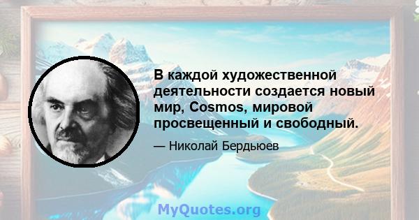 В каждой художественной деятельности создается новый мир, Cosmos, мировой просвещенный и свободный.