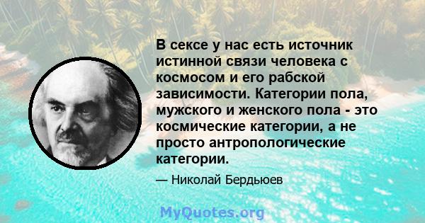 В сексе у нас есть источник истинной связи человека с космосом и его рабской зависимости. Категории пола, мужского и женского пола - это космические категории, а не просто антропологические категории.