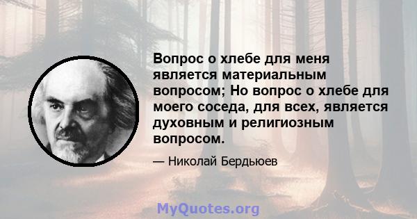 Вопрос о хлебе для меня является материальным вопросом; Но вопрос о хлебе для моего соседа, для всех, является духовным и религиозным вопросом.