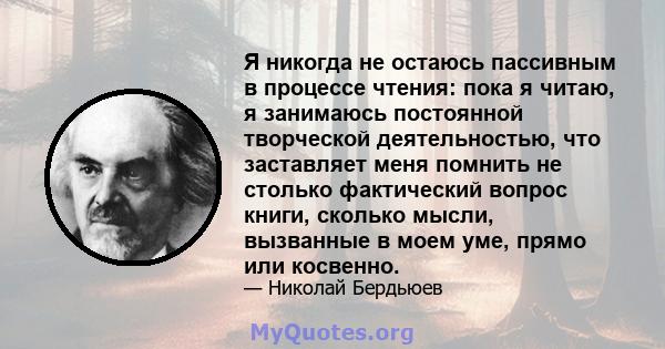 Я никогда не остаюсь пассивным в процессе чтения: пока я читаю, я занимаюсь постоянной творческой деятельностью, что заставляет меня помнить не столько фактический вопрос книги, сколько мысли, вызванные в моем уме,