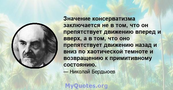 Значение консерватизма заключается не в том, что он препятствует движению вперед и вверх, а в том, что оно препятствует движению назад и вниз по хаотической темноте и возвращению к примитивному состоянию.