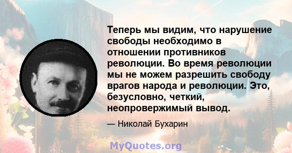 Теперь мы видим, что нарушение свободы необходимо в отношении противников революции. Во время революции мы не можем разрешить свободу врагов народа и революции. Это, безусловно, четкий, неопровержимый вывод.