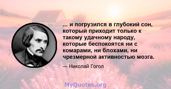 ... и погрузился в глубокий сон, который приходит только к такому удачному народу, которые беспокоятся ни с комарами, ни блохами, ни чрезмерной активностью мозга.