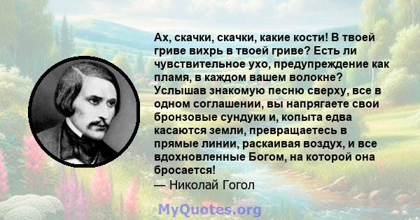 Ах, скачки, скачки, какие кости! В твоей гриве вихрь в твоей гриве? Есть ли чувствительное ухо, предупреждение как пламя, в каждом вашем волокне? Услышав знакомую песню сверху, все в одном соглашении, вы напрягаете свои 