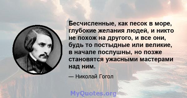 Бесчисленные, как песок в море, глубокие желания людей, и никто не похож на другого, и все они, будь то постыдные или великие, в начале послушны, но позже становятся ужасными мастерами над ним.