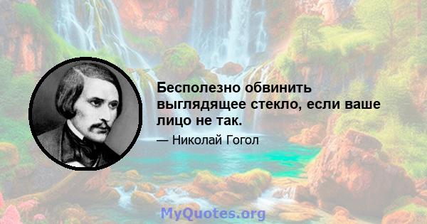 Бесполезно обвинить выглядящее стекло, если ваше лицо не так.