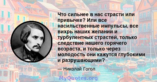 Что сильнее в нас страсти или привычке? Или все насильственные импульсы, все вихрь наших желаний и турбулентных страстей, только следствие нашего горячего возраста, и только через молодость они кажутся глубокими и