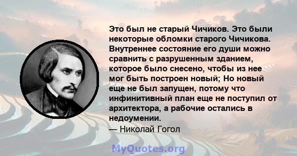 Это был не старый Чичиков. Это были некоторые обломки старого Чичикова. Внутреннее состояние его души можно сравнить с разрушенным зданием, которое было снесено, чтобы из нее мог быть построен новый; Но новый еще не был 