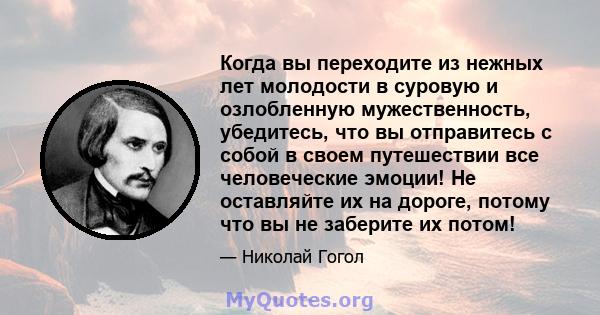 Когда вы переходите из нежных лет молодости в суровую и озлобленную мужественность, убедитесь, что вы отправитесь с собой в своем путешествии все человеческие эмоции! Не оставляйте их на дороге, потому что вы не