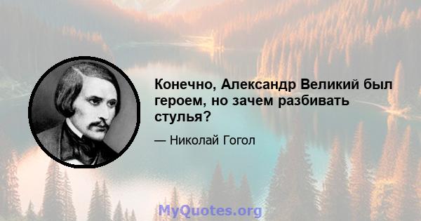 Конечно, Александр Великий был героем, но зачем разбивать стулья?