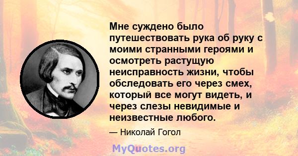 Мне суждено было путешествовать рука об руку с моими странными героями и осмотреть растущую неисправность жизни, чтобы обследовать его через смех, который все могут видеть, и через слезы невидимые и неизвестные любого.