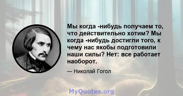 Мы когда -нибудь получаем то, что действительно хотим? Мы когда -нибудь достигли того, к чему нас якобы подготовили наши силы? Нет: все работает наоборот.