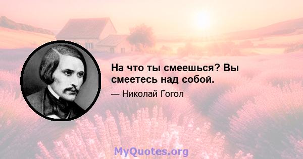 На что ты смеешься? Вы смеетесь над собой.