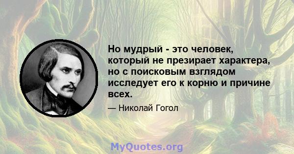 Но мудрый - это человек, который не презирает характера, но с поисковым взглядом исследует его к корню и причине всех.