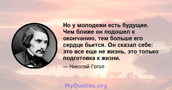 Но у молодежи есть будущее. Чем ближе он подошел к окончанию, тем больше его сердце бьется. Он сказал себе: это все еще не жизнь, это только подготовка к жизни.