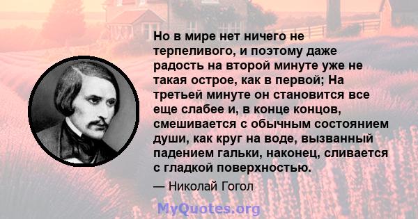 Но в мире нет ничего не терпеливого, и поэтому даже радость на второй минуте уже не такая острое, как в первой; На третьей минуте он становится все еще слабее и, в конце концов, смешивается с обычным состоянием души,