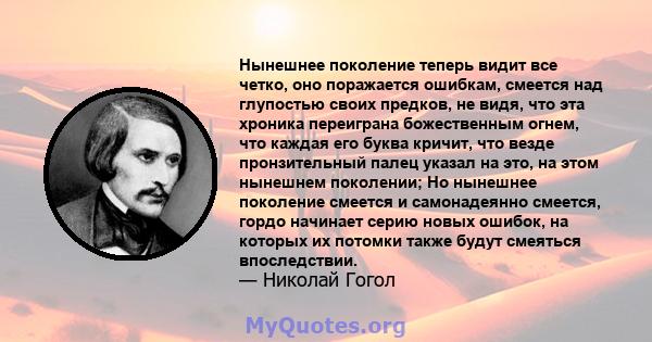 Нынешнее поколение теперь видит все четко, оно поражается ошибкам, смеется над глупостью своих предков, не видя, что эта хроника переиграна божественным огнем, что каждая его буква кричит, что везде пронзительный палец