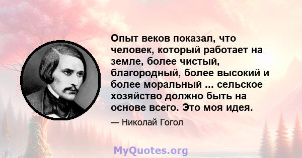 Опыт веков показал, что человек, который работает на земле, более чистый, благородный, более высокий и более моральный ... сельское хозяйство должно быть на основе всего. Это моя идея.