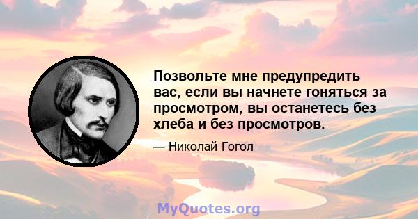 Позвольте мне предупредить вас, если вы начнете гоняться за просмотром, вы останетесь без хлеба и без просмотров.