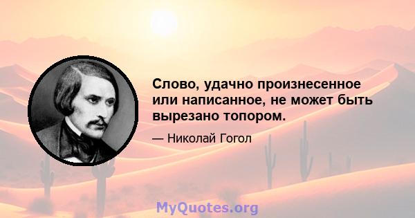 Слово, удачно произнесенное или написанное, не может быть вырезано топором.