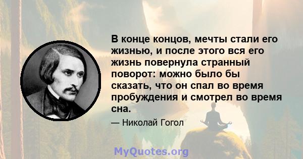 В конце концов, мечты стали его жизнью, и после этого вся его жизнь повернула странный поворот: можно было бы сказать, что он спал во время пробуждения и смотрел во время сна.