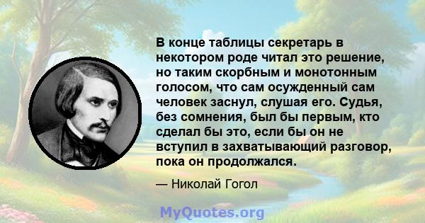 В конце таблицы секретарь в некотором роде читал это решение, но таким скорбным и монотонным голосом, что сам осужденный сам человек заснул, слушая его. Судья, без сомнения, был бы первым, кто сделал бы это, если бы он