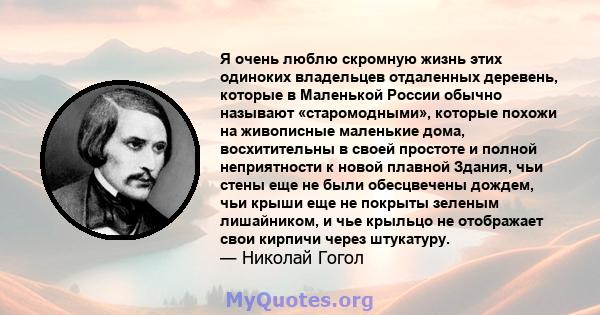 Я очень люблю скромную жизнь этих одиноких владельцев отдаленных деревень, которые в Маленькой России обычно называют «старомодными», которые похожи на живописные маленькие дома, восхитительны в своей простоте и полной