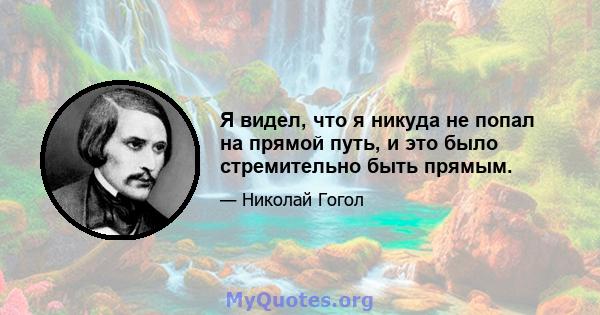 Я видел, что я никуда не попал на прямой путь, и это было стремительно быть прямым.