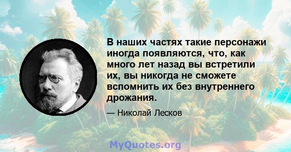 В наших частях такие персонажи иногда появляются, что, как много лет назад вы встретили их, вы никогда не сможете вспомнить их без внутреннего дрожания.