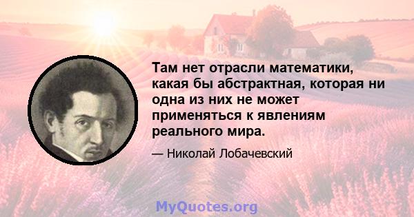 Там нет отрасли математики, какая бы абстрактная, которая ни одна из них не может применяться к явлениям реального мира.