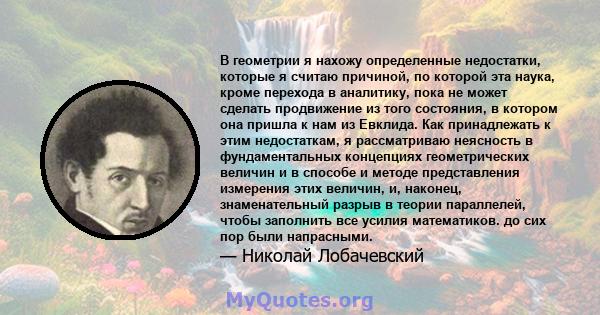 В геометрии я нахожу определенные недостатки, которые я считаю причиной, по которой эта наука, кроме перехода в аналитику, пока не может сделать продвижение из того состояния, в котором она пришла к нам из Евклида. Как