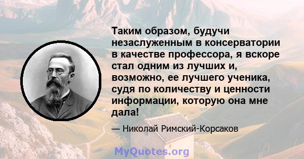 Таким образом, будучи незаслуженным в консерватории в качестве профессора, я вскоре стал одним из лучших и, возможно, ее лучшего ученика, судя по количеству и ценности информации, которую она мне дала!