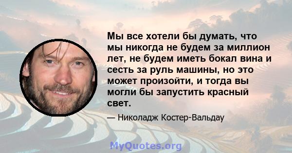 Мы все хотели бы думать, что мы никогда не будем за миллион лет, не будем иметь бокал вина и сесть за руль машины, но это может произойти, и тогда вы могли бы запустить красный свет.