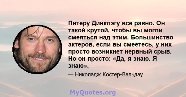 Питеру Динклэгу все равно. Он такой крутой, чтобы вы могли смеяться над этим. Большинство актеров, если вы смеетесь, у них просто возникнет нервный срыв. Но он просто: «Да, я знаю. Я знаю».