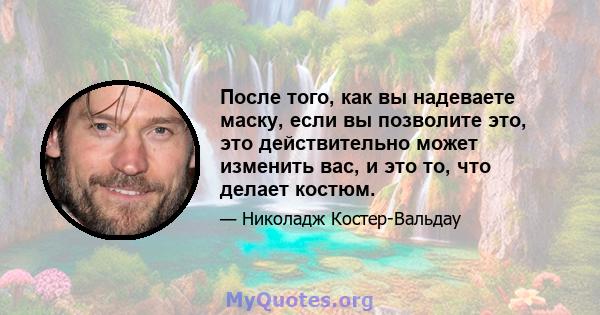 После того, как вы надеваете маску, если вы позволите это, это действительно может изменить вас, и это то, что делает костюм.