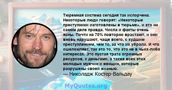 Тюремная система сегодня так испорчена. Некоторые люди говорят: «Некоторые преступники изготовлены в тюрьме», и это на самом деле правда. Числа и факты очень ясны. Почти на 70% повторно врастают, и они вновь нарушают,