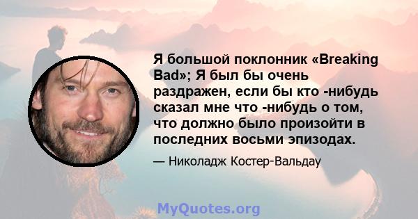 Я большой поклонник «Breaking Bad»; Я был бы очень раздражен, если бы кто -нибудь сказал мне что -нибудь о том, что должно было произойти в последних восьми эпизодах.