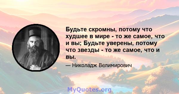 Будьте скромны, потому что худшее в мире - то же самое, что и вы; Будьте уверены, потому что звезды - то же самое, что и вы.